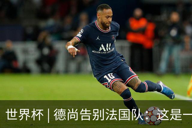 世界杯 | 德尚告别法国队：这是一段美好的旅程