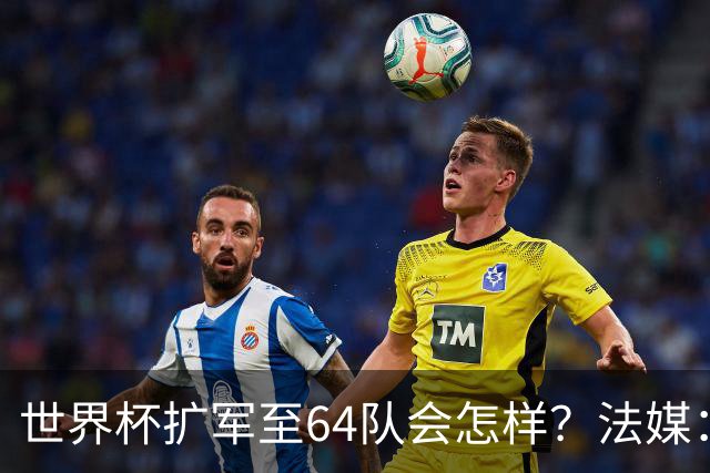 世界杯扩军至64队会怎样？法媒：依然没有中国队