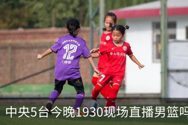 中央5台今晚1930现场直播男篮吗？中国男篮VS喀麦隆在哪看