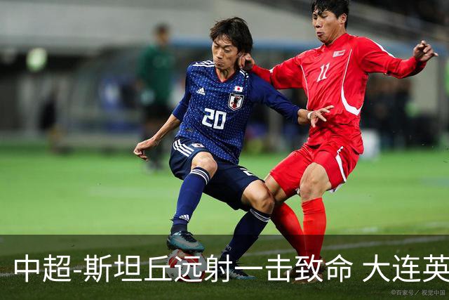 中超-斯坦丘远射一击致命 大连英博1-0双杀辽宁铁人