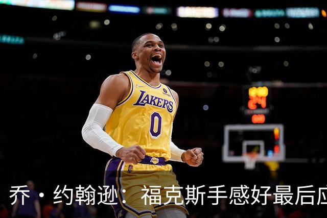乔·约翰逊：福克斯手感好最后应把球给他 而不是让文班投长二分