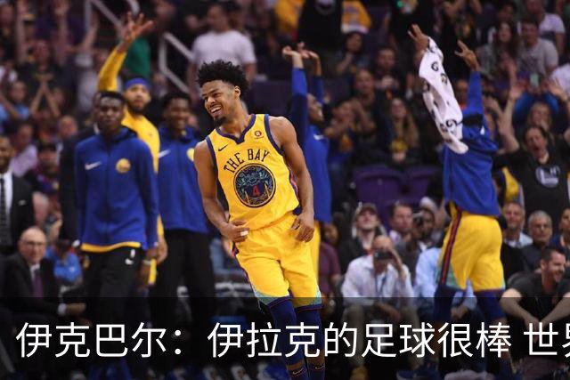 伊克巴尔：伊拉克的足球很棒 世界杯证明我能与顶级球员同场竞技