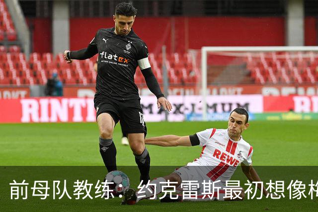 前母队教练：约克雷斯最初想像梅罗一样踢边锋，我把他改造成中锋