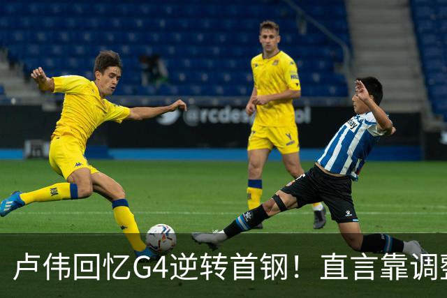 卢伟回忆G4逆转首钢！直言靠调整取胜，球迷反问：没大白边能赢？