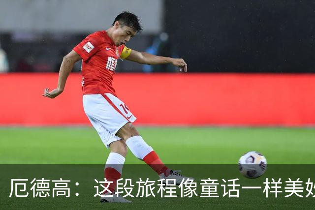 厄德高：这段旅程像童话一样美妙 今天裁判的判罚对我们不利