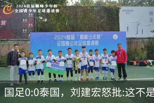 国足0:0泰国，刘建宏怒批:这不是友谊赛，是“比烂”大赛