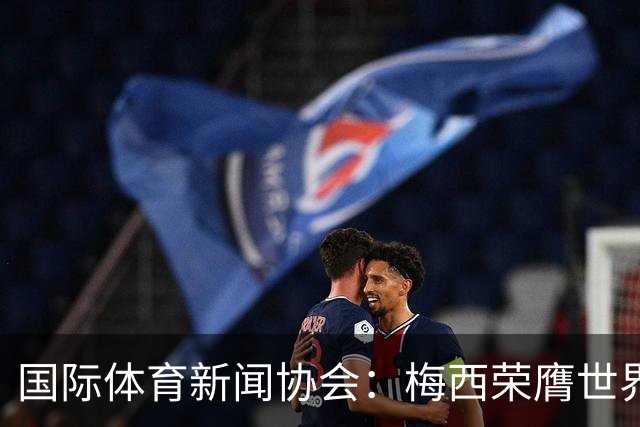 国际体育新闻协会：梅西荣膺世界杯最佳球员！罗德里排名第六
