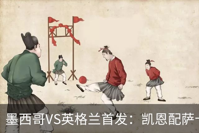 墨西哥VS英格兰首发：凯恩配萨卡戈登 3亿镑中场坐镇
