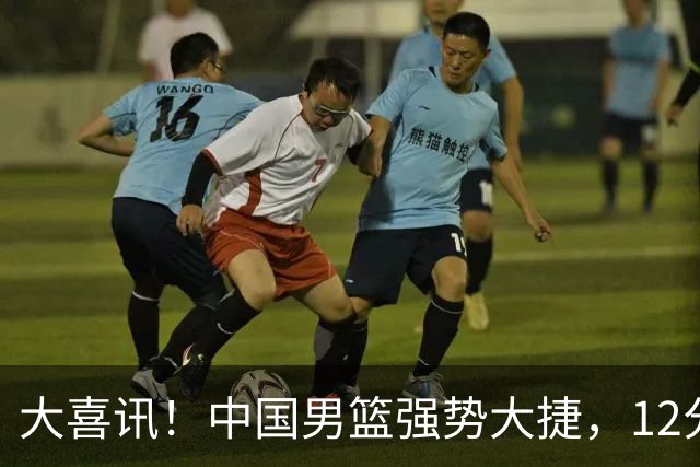 大喜讯！中国男篮强势大捷，12分完胜韩国，全员开心庆祝拿下硬仗