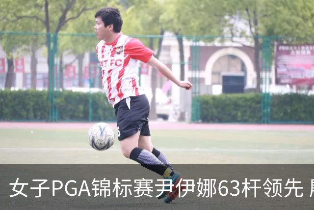 女子PGA锦标赛尹伊娜63杆领先 殷若宁张维维T27