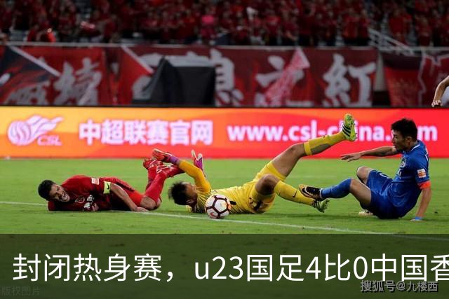 封闭热身赛，u23国足4比0中国香港，亚运会奖牌目标真有戏