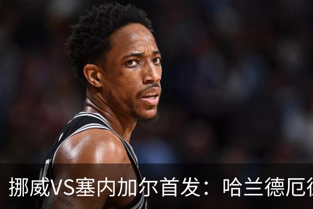 挪威VS塞内加尔首发：哈兰德厄德高领军 马内搭杰克逊