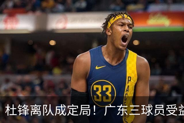 杜锋离队成定局！广东三球员受益巨大 徐昕将回归 2米08新星获重用