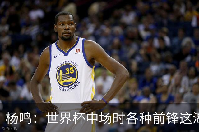 杨鸣：世界杯中场时各种前锋这渴了那饿了全来了 谁能记住后卫呢