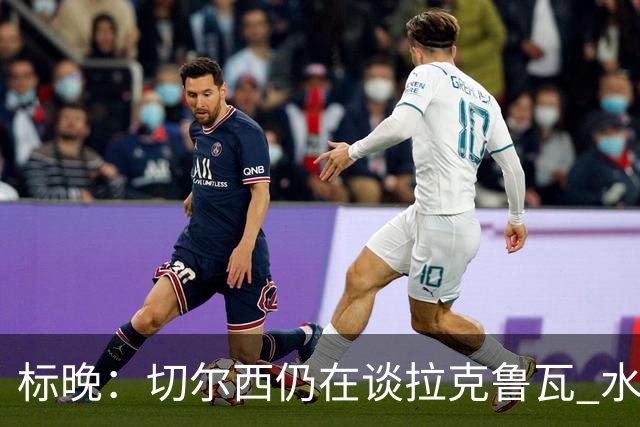 标晚：切尔西仍在谈拉克鲁瓦 水晶宫在找接替者&已接触克雷斯韦尔