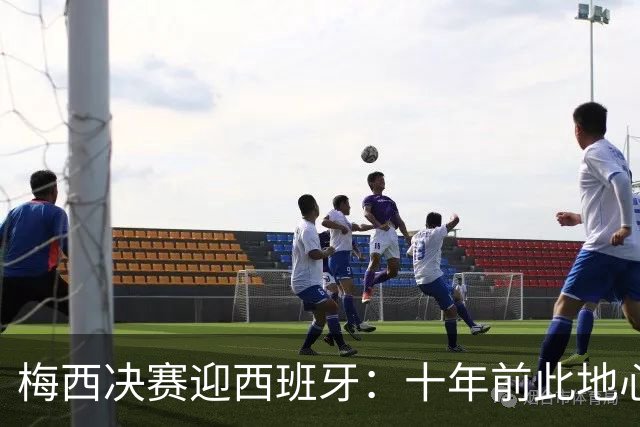 梅西决赛迎西班牙：十年前此地心碎退队，如今踏上终极救赎