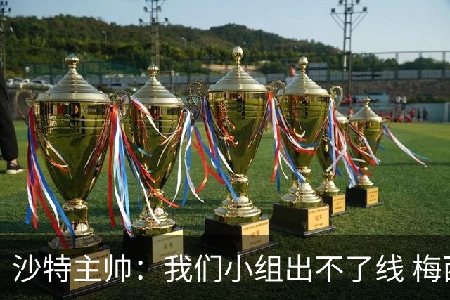 沙特主帅：我们小组出不了线 梅西是传奇