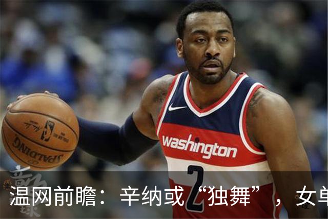 温网前瞻：辛纳或“独舞”，女单悬念大