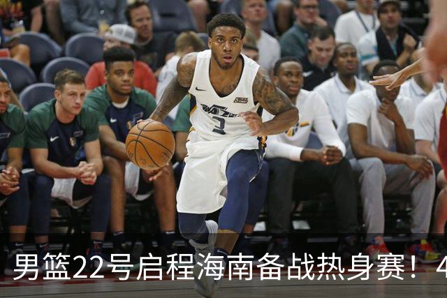 男篮22号启程海南备战热身赛！4主力球员将缺席，期待好的表现！