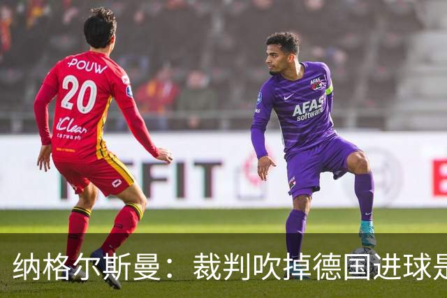 纳格尔斯曼：裁判吹掉德国进球是丑闻 我绝不会辞职的