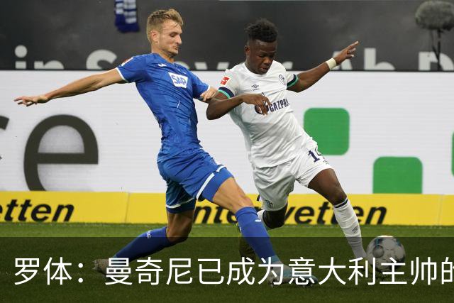 罗体：曼奇尼已成为意大利主帅的唯一人选 他的回归将被平稳接纳