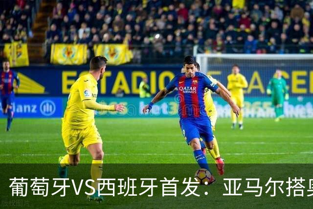葡萄牙VS西班牙首发：亚马尔搭奥亚萨瓦尔 C罗配B费