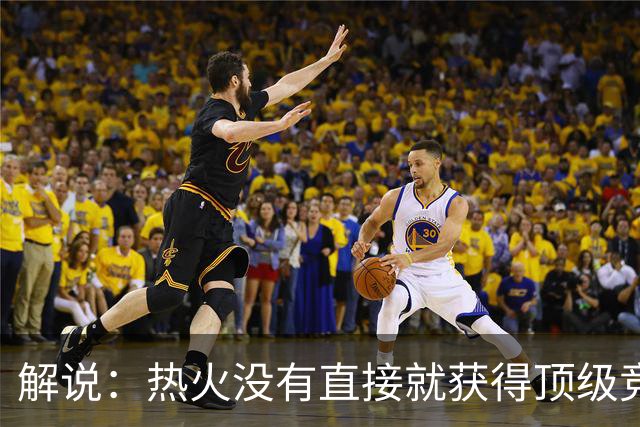 解说：热火没有直接就获得顶级竞争力 仍然非常依赖后续补强