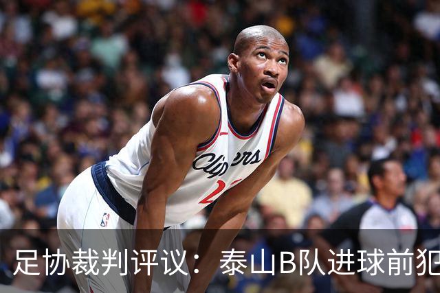 足协裁判评议：泰山B队进球前犯规的判罚错误 漏判给大连可为点球