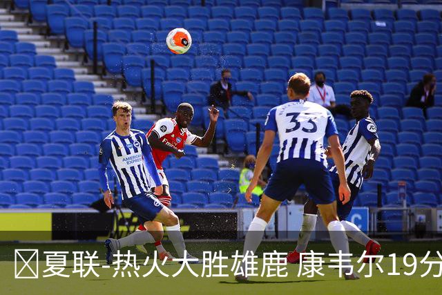 🏀夏联-热火大胜雄鹿 康韦尔19分 伯里斯18分 阿门特6分