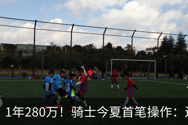 1年280万！骑士今夏首笔操作：还密谋2笔交易，9+5悍将有望加盟