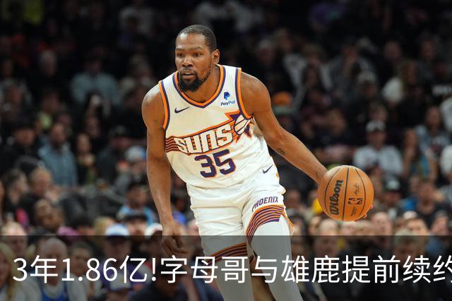 3年1.86亿!字母哥与雄鹿提前续约 年薪超6千万