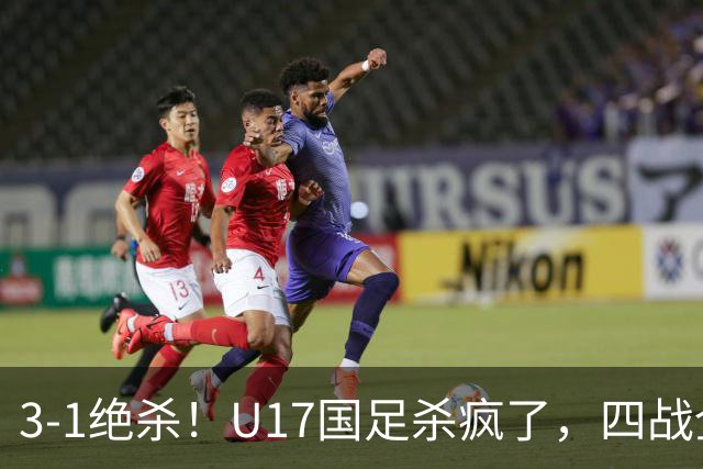 3-1绝杀！U17国足杀疯了，四战全胜进决赛，门将2扑点，跟阿森纳争冠