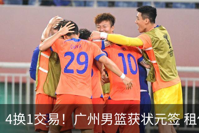 4换1交易！广州男篮获状元签 租借刘文科+首轮签+次轮签+现金去四川