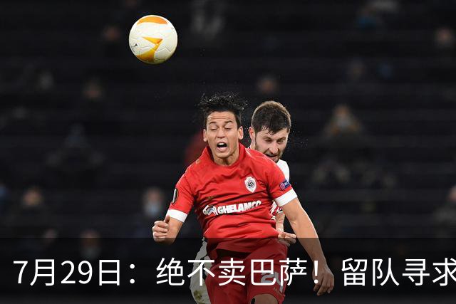 7月29日：绝不卖巴萨！留队寻求原谅或离开西甲，马竞给小蜘蛛2个选择