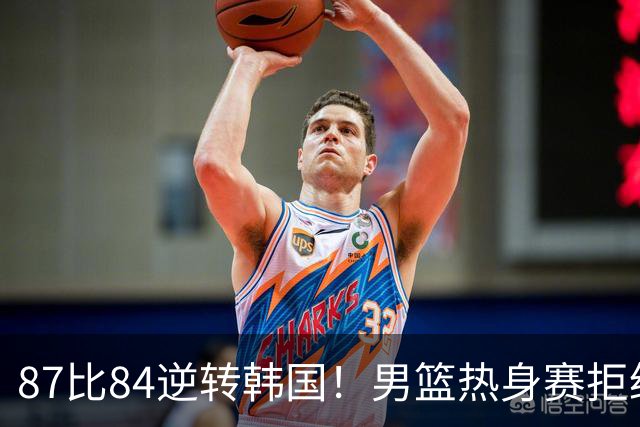 87比84逆转韩国！男篮热身赛拒绝两连败：U18中国队未来可期！