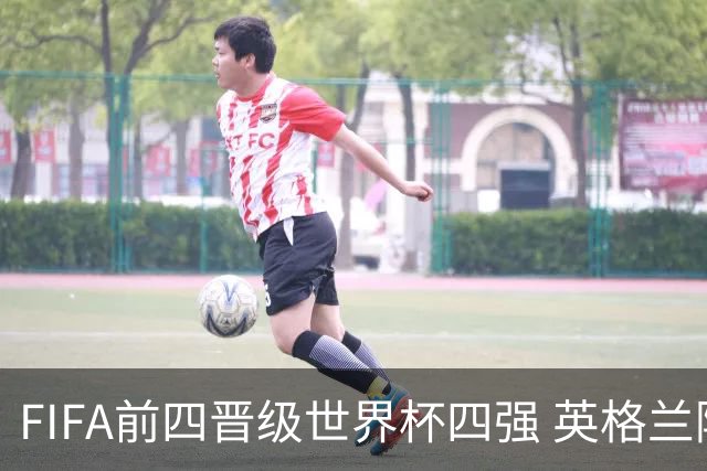 FIFA前四晋级世界杯四强 英格兰阿根廷上演“宿敌之战”