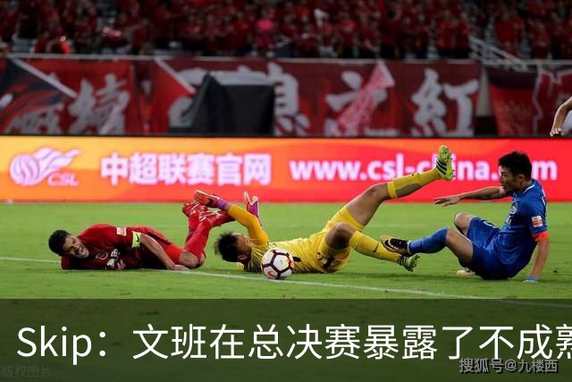 Skip：文班在总决赛暴露了不成熟 他说大话被尼克斯狠狠教训了
